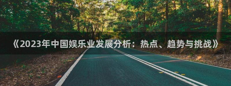 万事娱乐登录地址：《2023年中国娱乐业发展分析：热点、趋势与挑战》