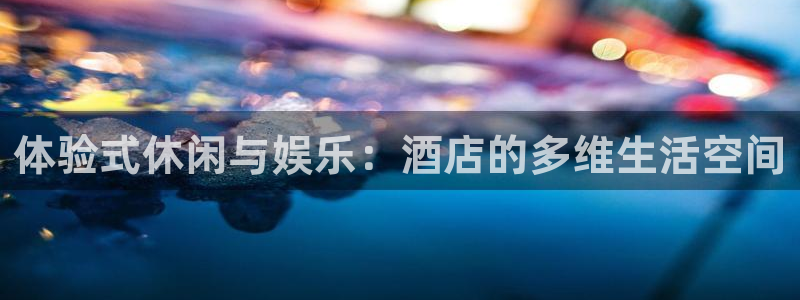 万事娱乐：体验式休闲与娱乐：酒店的多维生活空间