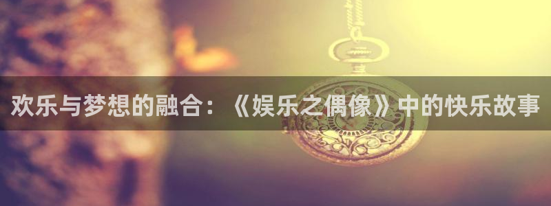 万事娱乐登录地址：欢乐与梦想的融合：《娱乐之偶像》中的快乐故事