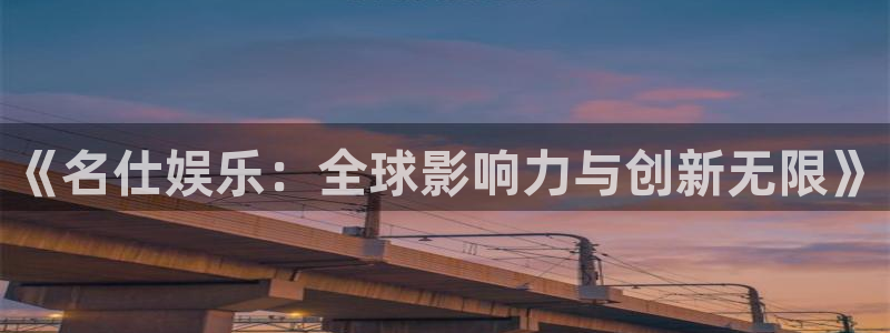 万事娱乐：《名仕娱乐：全球影响力与创新无限》
