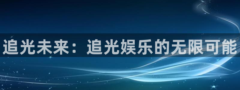 万事娱乐登录地址：追光未来：追光娱乐的无限可能