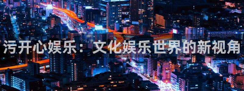 万事娱乐登录地址：污开心娱乐：文化娱乐世界的新视角